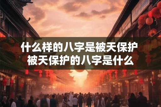 什么样的八字是被天保护 被天保护的八字是什么