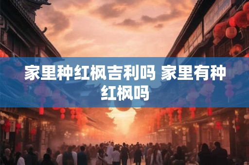 家里种红枫吉利吗 家里有种红枫吗
