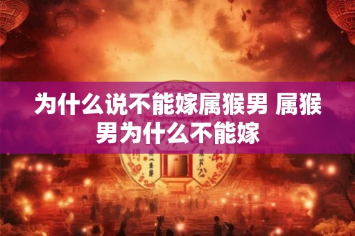 为什么说不能嫁属猴男 属猴男为什么不能嫁