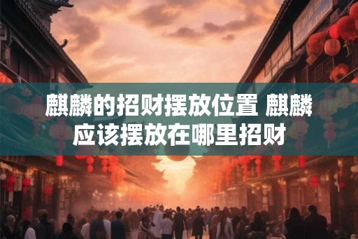 麒麟的招财摆放位置 麒麟应该摆放在哪里招财