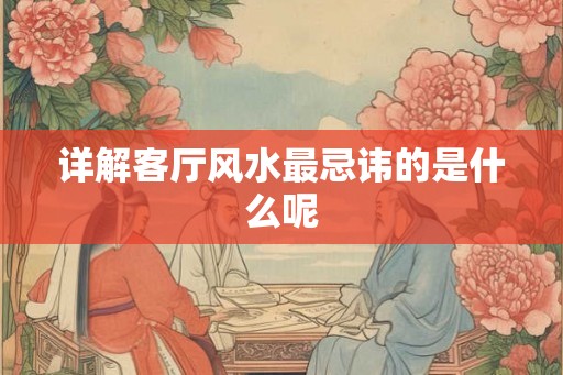 详解客厅风水最忌讳的是什么呢