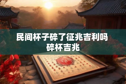 民间杯子碎了征兆吉利吗 碎杯吉兆 民间杯子碎了征兆吉利吗 碎杯吉兆