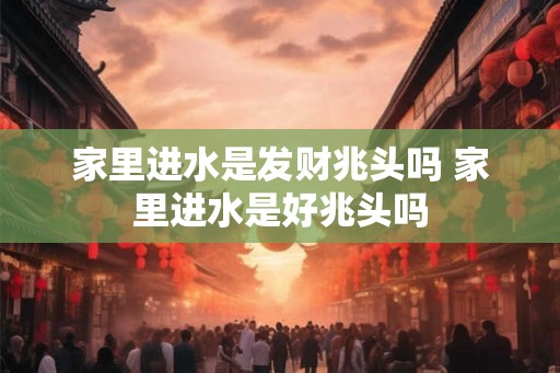 家里进水是发财兆头吗 家里进水是好兆头吗