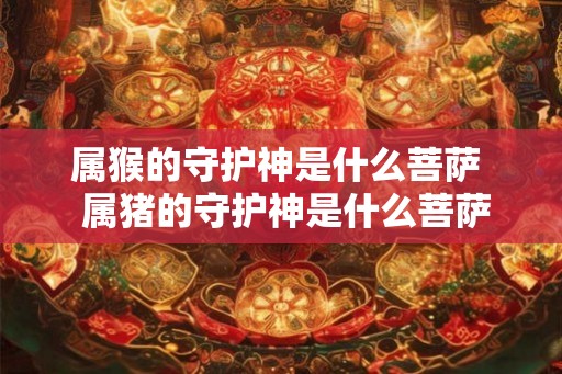 属猴的守护神是什么菩萨  属猪的守护神是什么菩萨