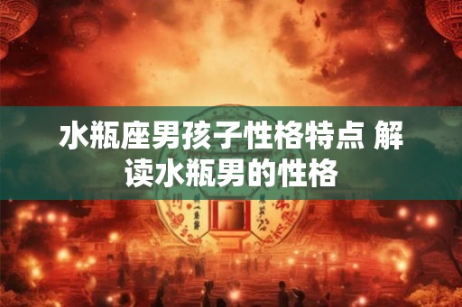 水瓶座男孩子性格特点 解读水瓶男的性格