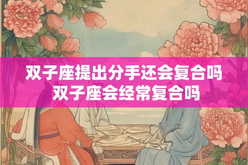 双子座提出分手还会复合吗 双子座会经常复合吗