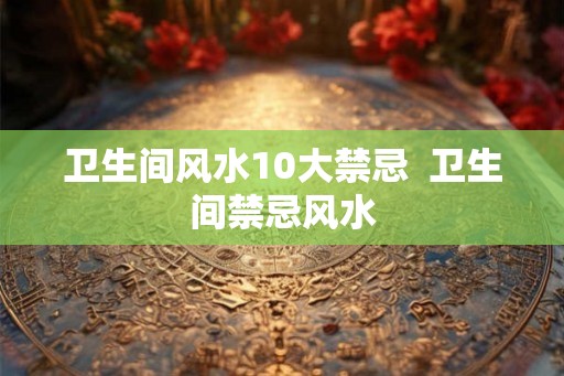 卫生间风水10大禁忌  卫生间禁忌风水
