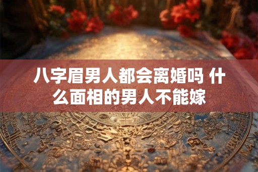 八字眉男人都会离婚吗 什么面相的男人不能嫁