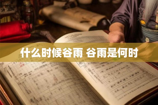 什么时候谷雨 谷雨是何时 什么时候谷雨 谷雨是何时
