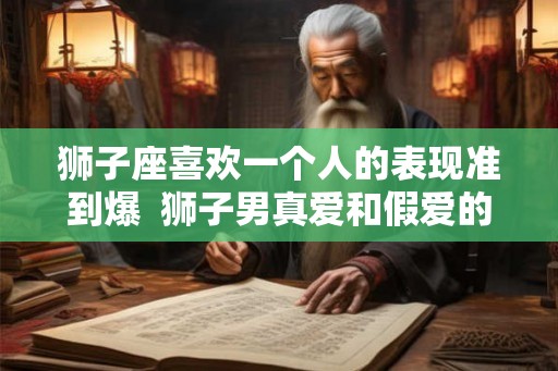 狮子座喜欢一个人的表现准到爆  狮子男真爱和假爱的区别