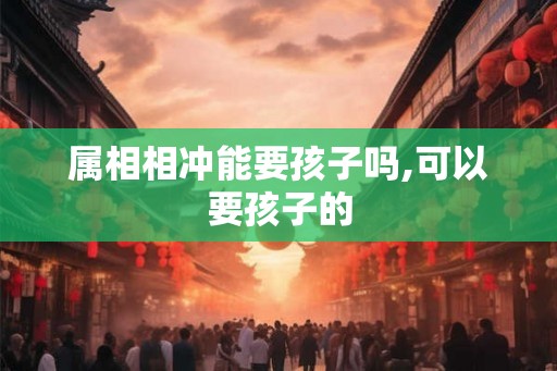属相相冲能要孩子吗,可以要孩子的