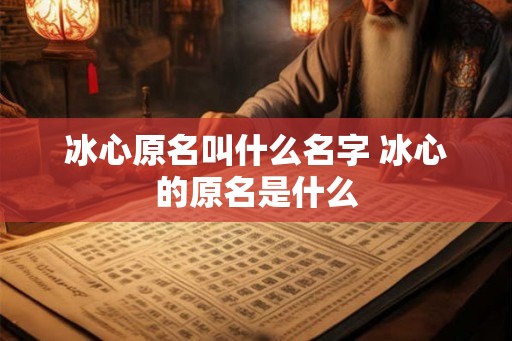冰心原名叫什么名字 冰心的原名是什么