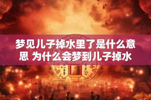 梦见儿子掉水里了是什么意思 为什么会梦到儿子掉水里