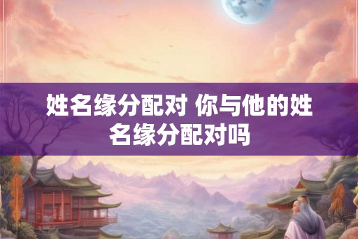 姓名缘分配对 你与他的姓名缘分配对吗 姓名缘分配对 你与他的姓名缘分配对吗