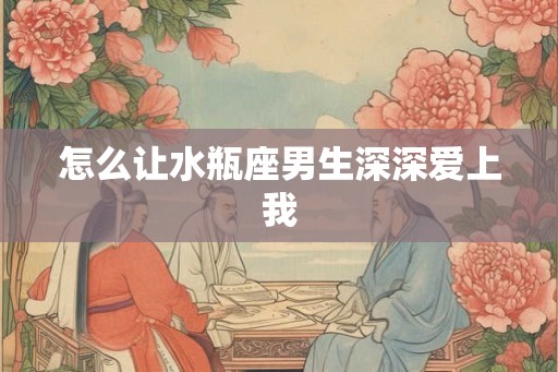怎么让水瓶座男生深深爱上我