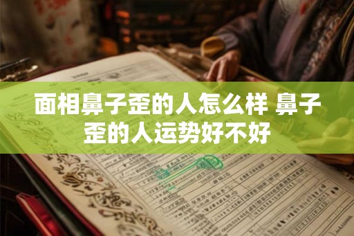 面相鼻子歪的人怎么样 鼻子歪的人运势好不好 面相鼻子歪的人怎么样 鼻子歪的人运势好不好