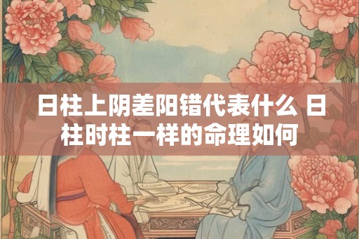 日柱上阴差阳错代表什么 日柱时柱一样的命理如何