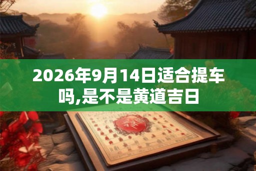 2026年9月14日适合提车吗,是不是黄道吉日