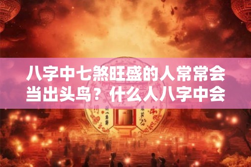 八字中七煞旺盛的人常常会当出头鸟?什么人八字中会有七煞? 八字中七煞旺盛的人常常会当出头鸟?什么人八字中会有七煞?