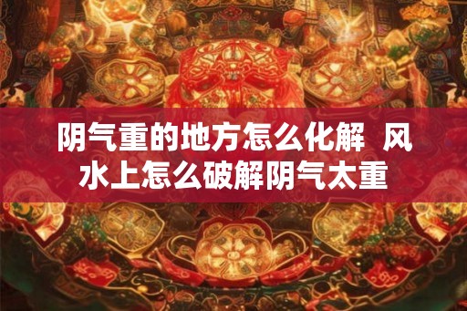 阴气重的地方怎么化解  风水上怎么破解阴气太重