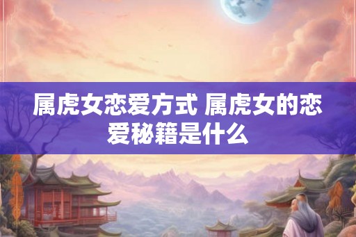 属虎女恋爱方式 属虎女的恋爱秘籍是什么