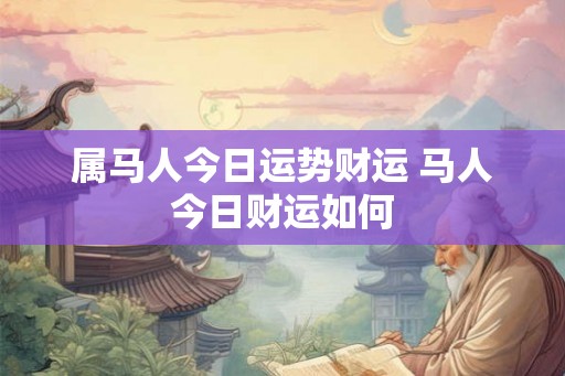 属马人今日运势财运 马人今日财运如何