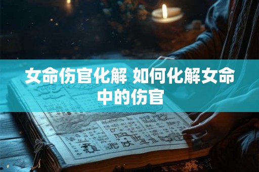女命伤官化解 如何化解女命中的伤官