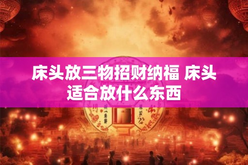 床头放三物招财纳福 床头适合放什么东西