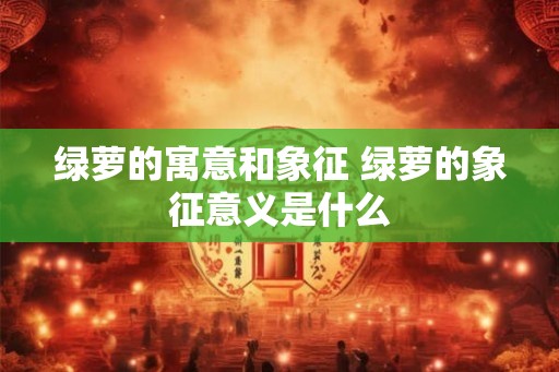 绿萝的寓意和象征 绿萝的象征意义是什么 绿萝的寓意和象征 绿萝的象征意义是什么