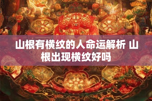 山根有横纹的人命运解析 山根出现横纹好吗
