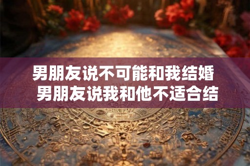 男朋友说不可能和我结婚  男朋友说我和他不适合结婚