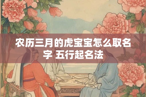 农历三月的虎宝宝怎么取名字 五行起名法