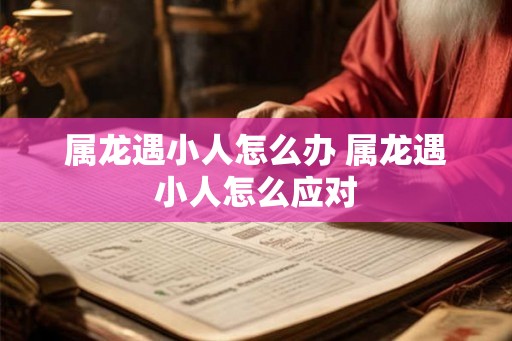 属龙遇小人怎么办 属龙遇小人怎么应对