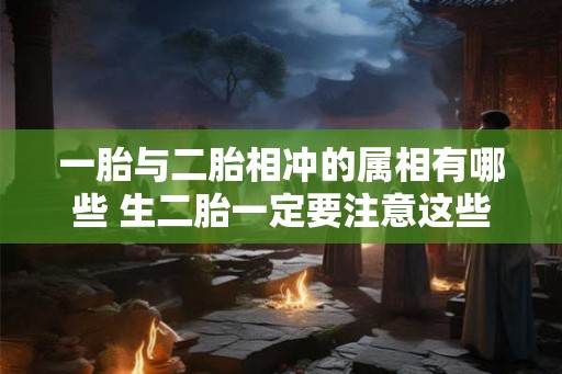 一胎与二胎相冲的属相有哪些 生二胎一定要注意这些