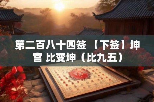 第二百八十四签 【下签】坤宫 比变坤(比九五) 第二百八十四签 【下签】坤宫 比变坤(比九五)