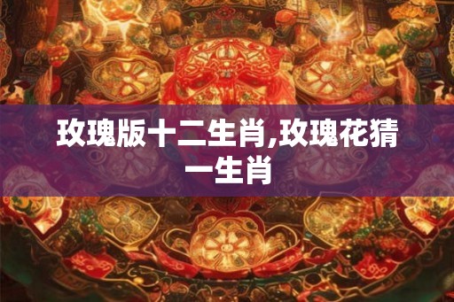 玫瑰版十二生肖,玫瑰花猜一生肖