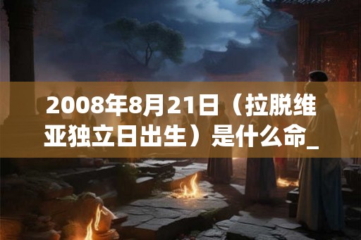 2008年8月21日（拉脱维亚独立日出生）是什么命_命运如何