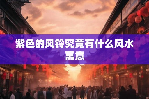 紫色的风铃究竟有什么风水寓意