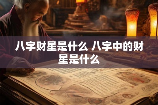 八字财星是什么 八字中的财星是什么