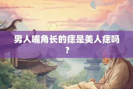 男人嘴角长的痣是美人痣吗? 男人嘴角长的痣是美人痣吗?
