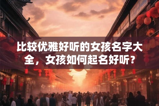 比较优雅好听的女孩名字大全，女孩如何起名好听？