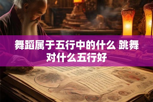 舞蹈属于五行中的什么 跳舞对什么五行好