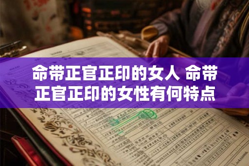 命带正官正印的女人 命带正官正印的女性有何特点