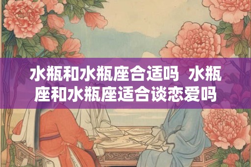 水瓶和水瓶座合适吗  水瓶座和水瓶座适合谈恋爱吗