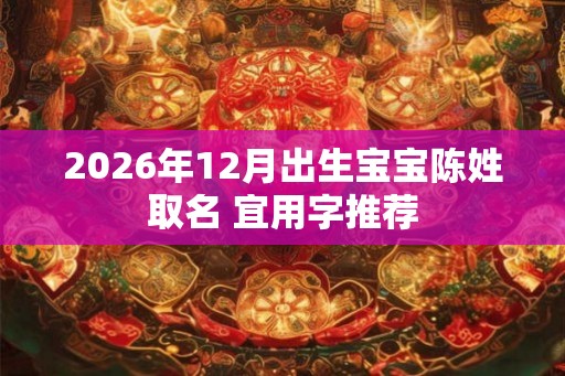 2026年12月出生宝宝陈姓取名 宜用字推荐 2026年12月出生宝宝陈姓取名 宜用字推荐