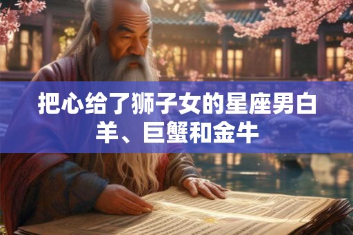 把心给了狮子女的星座男白羊、巨蟹和金牛