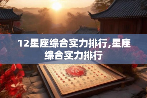 12星座综合实力排行,星座综合实力排行 12星座综合实力排行,星座综合实力排行