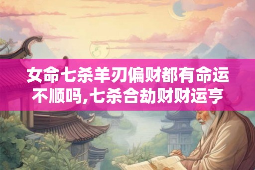 女命七杀羊刃偏财都有命运不顺吗,七杀合劫财财运亨通