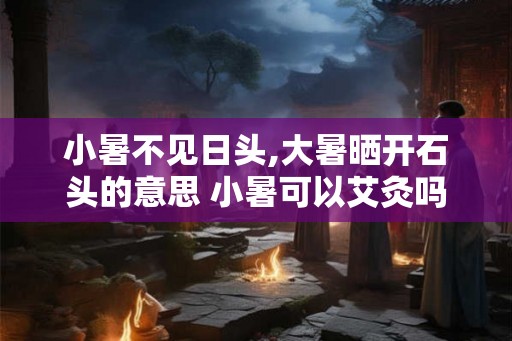 小暑不见日头,大暑晒开石头的意思 小暑可以艾灸吗 小暑不见日头,大暑晒开石头的意思 小暑可以艾灸吗