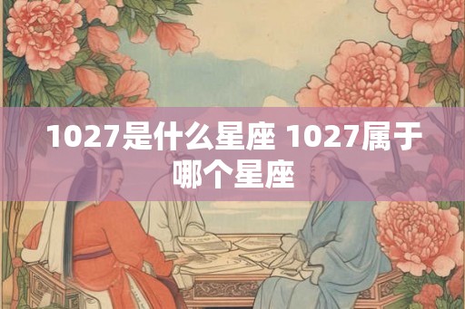 1027是什么星座 1027属于哪个星座
